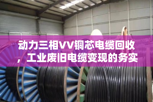动力三相VV铜芯电缆回收，工业废旧电缆变现的务实之选