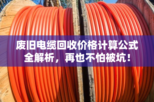 废旧电缆回收价格计算公式全解析,再也不怕被坑! 废旧电缆回收价格计算公式全解析,再也不怕被坑!