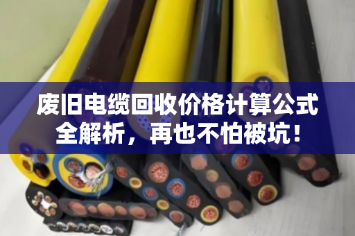 废旧电缆回收价格计算公式全解析,再也不怕被坑! 废旧电缆回收价格计算公式全解析,再也不怕被坑!