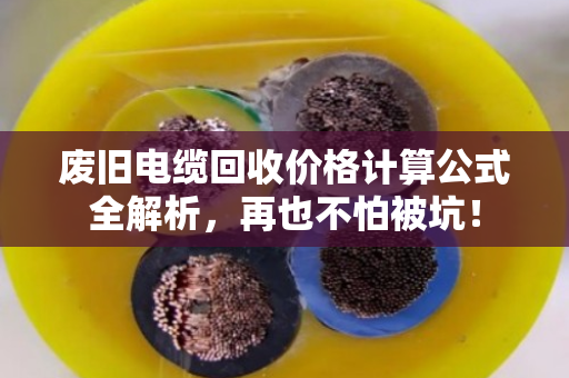 废旧电缆回收价格计算公式全解析，再也不怕被坑！