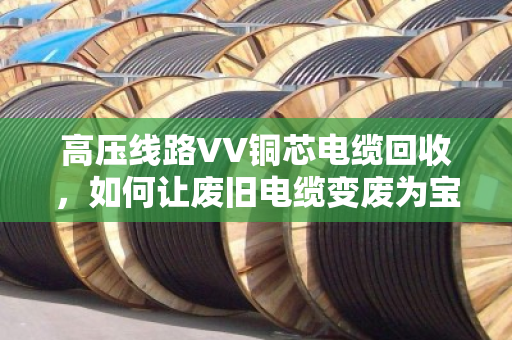 高压线路VV铜芯电缆回收,如何让废旧电缆变废为宝?泊祎回收的实战经验分享 高压线路VV铜芯电缆回收,如何让废旧电缆变废为宝?泊祎回收的实战经验分享