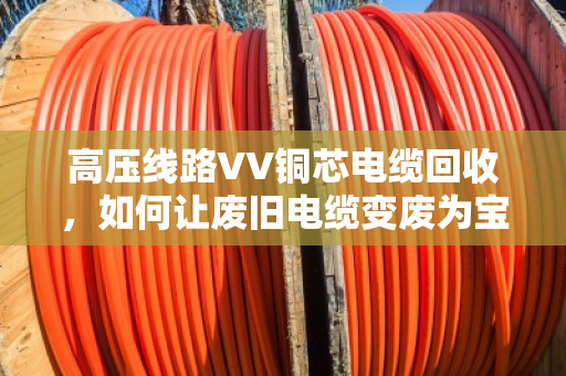 高压线路VV铜芯电缆回收,如何让废旧电缆变废为宝?泊祎回收的实战经验分享 高压线路VV铜芯电缆回收,如何让废旧电缆变废为宝?泊祎回收的实战经验分享