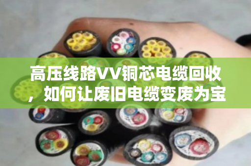 高压线路VV铜芯电缆回收，如何让废旧电缆变废为宝？泊祎回收的实战经验分享