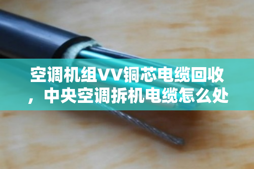 空调机组VV铜芯电缆回收，中央空调拆机电缆怎么处理？泊祎回收来帮你
