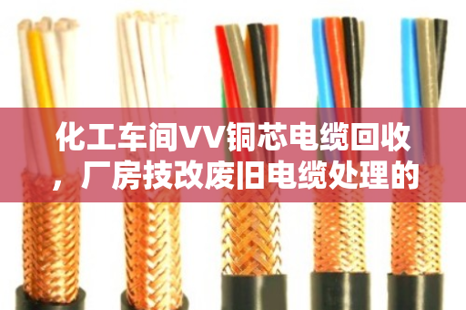 化工车间VV铜芯电缆回收，厂房技改废旧电缆处理的正确打开方式