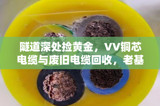 隧道深处捡黄金，VV铜芯电缆与废旧电缆回收，老基建人的省钱秘籍