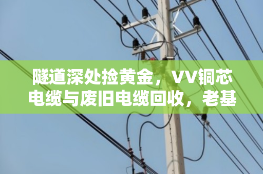 隧道深处捡黄金，VV铜芯电缆与废旧电缆回收，老基建人的省钱秘籍