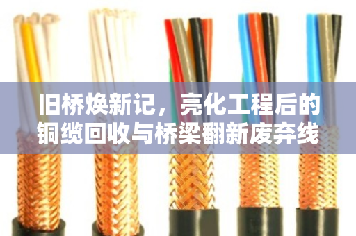 旧桥焕新记，亮化工程后的铜缆回收与桥梁翻新废弃线缆处理之道