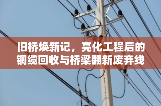 旧桥焕新记，亮化工程后的铜缆回收与桥梁翻新废弃线缆处理之道