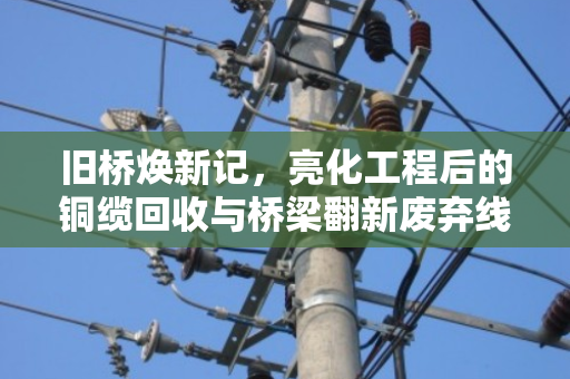 旧桥焕新记，亮化工程后的铜缆回收与桥梁翻新废弃线缆处理之道