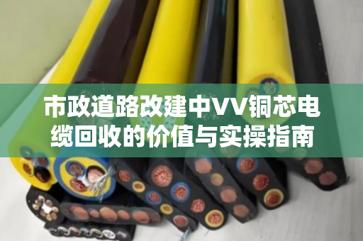 市政道路改建中VV铜芯电缆回收的价值与实操指南 市政道路改建中VV铜芯电缆回收的价值与实操指南