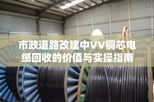 市政道路改建中VV铜芯电缆回收的价值与实操指南 市政道路改建中VV铜芯电缆回收的价值与实操指南
