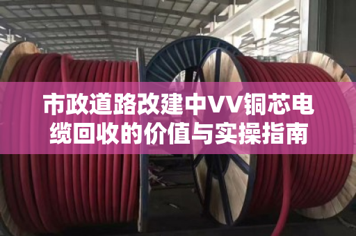 市政道路改建中VV铜芯电缆回收的价值与实操指南