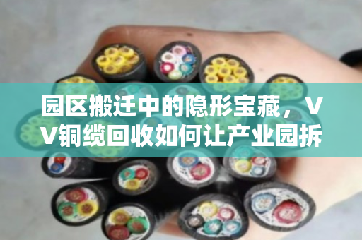 园区搬迁中的隐形宝藏,VV铜缆回收如何让产业园拆机废弃线缆变废为宝 园区搬迁中的隐形宝藏,VV铜缆回收如何让产业园拆机废弃线缆变废为宝