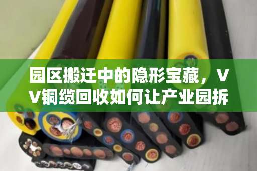园区搬迁中的隐形宝藏,VV铜缆回收如何让产业园拆机废弃线缆变废为宝 园区搬迁中的隐形宝藏,VV铜缆回收如何让产业园拆机废弃线缆变废为宝
