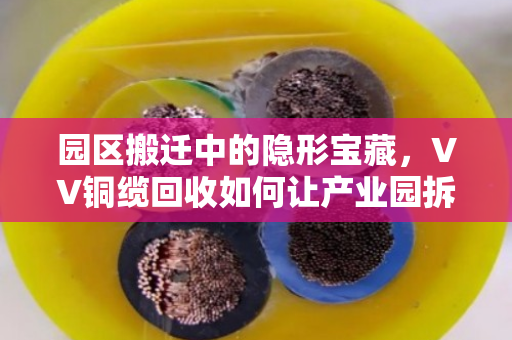 园区搬迁中的隐形宝藏，VV铜缆回收如何让产业园拆机废弃线缆变废为宝