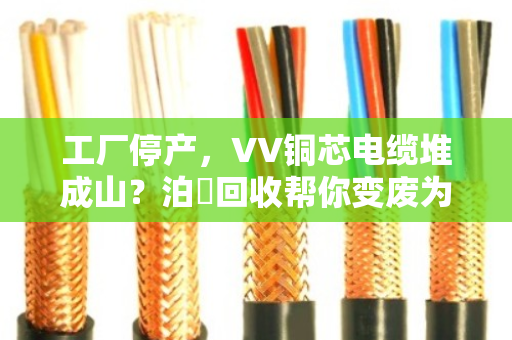 工厂停产,VV铜芯电缆堆成山?泊祎回收帮你变废为宝,省心又省力 工厂停产,VV铜芯电缆堆成山?泊祎回收帮你变废为宝,省心又省力