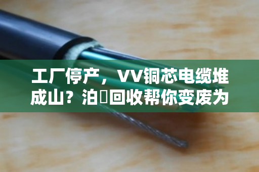 工厂停产,VV铜芯电缆堆成山?泊祎回收帮你变废为宝,省心又省力 工厂停产,VV铜芯电缆堆成山?泊祎回收帮你变废为宝,省心又省力