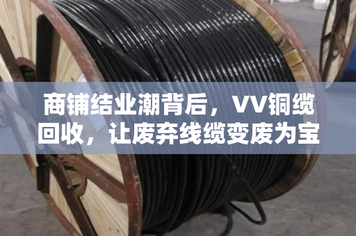 商铺结业潮背后，VV铜缆回收，让废弃线缆变废为宝的最后一公里