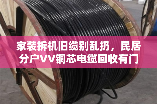 家装拆机旧缆别乱扔,民居分户VV铜芯电缆回收有门道 家装拆机旧缆别乱扔,民居分户VV铜芯电缆回收有门道