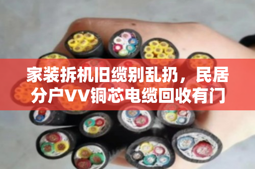 家装拆机旧缆别乱扔,民居分户VV铜芯电缆回收有门道 家装拆机旧缆别乱扔,民居分户VV铜芯电缆回收有门道