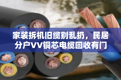 家装拆机旧缆别乱扔，民居分户VV铜芯电缆回收有门道