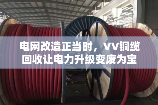 电网改造正当时,VV铜缆回收让电力升级变废为宝 电网改造正当时,VV铜缆回收让电力升级变废为宝