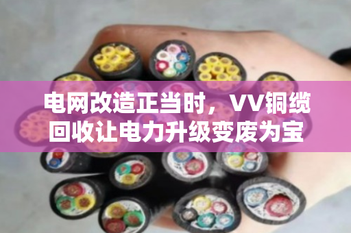 电网改造正当时，VV铜缆回收让电力升级变废为宝