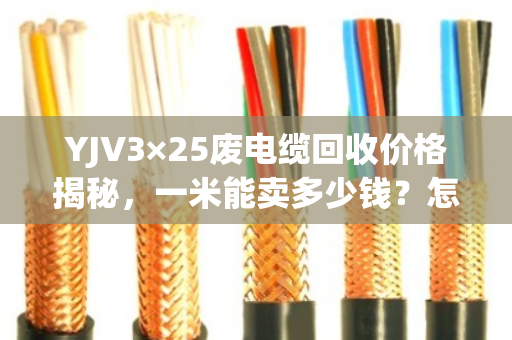 YJV3×25废电缆回收价格揭秘,一米能卖多少钱?怎么卖才最划算? YJV3×25废电缆回收价格揭秘,一米能卖多少钱?怎么卖才最划算?