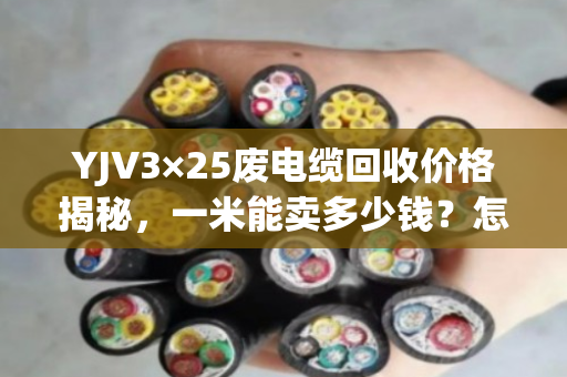YJV3×25废电缆回收价格揭秘,一米能卖多少钱?怎么卖才最划算? YJV3×25废电缆回收价格揭秘,一米能卖多少钱?怎么卖才最划算?
