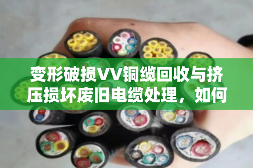 变形破损VV铜缆回收与挤压损坏废旧电缆处理，如何让废线变现钱？