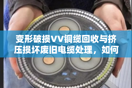 变形破损VV铜缆回收与挤压损坏废旧电缆处理，如何让废线变现钱？