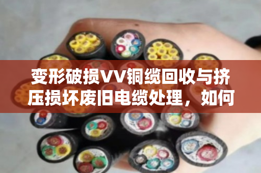 变形破损VV铜缆回收与挤压损坏废旧电缆处理，如何让废线变现钱？