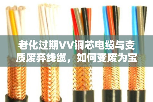老化过期VV铜芯电缆与变质废弃线缆,如何变废为宝?泊祎回收为您一站式解决 老化过期VV铜芯电缆与变质废弃线缆,如何变废为宝?泊祎回收为您一站式解决