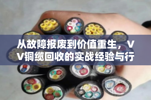 从故障报废到价值重生，VV铜缆回收的实战经验与行业洞察
