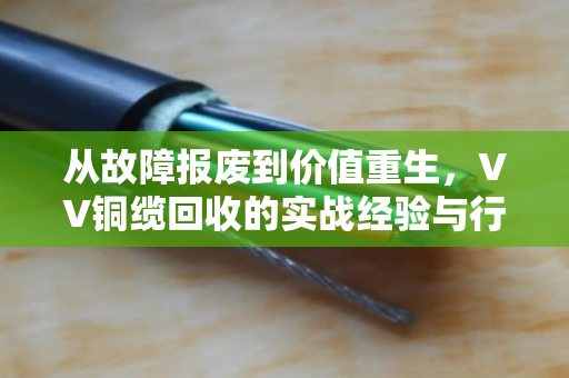 从故障报废到价值重生，VV铜缆回收的实战经验与行业洞察