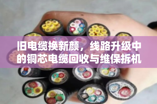 旧电缆换新颜，线路升级中的铜芯电缆回收与维保拆机全解析