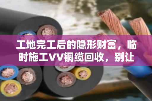 工地完工后的隐形财富,临时施工VV铜缆回收,别让废弃线缆烂在手里 工地完工后的隐形财富,临时施工VV铜缆回收,别让废弃线缆烂在手里