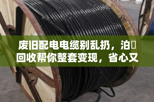 废旧配电电缆别乱扔,泊祎回收帮你整套变现,省心又划算 废旧配电电缆别乱扔,泊祎回收帮你整套变现,省心又划算