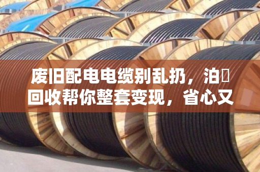 废旧配电电缆别乱扔，泊祎回收帮你整套变现，省心又划算