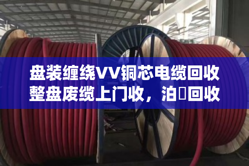 盘装缠绕VV铜芯电缆回收整盘废缆上门收,泊祎回收让旧电缆变现金 盘装缠绕VV铜芯电缆回收整盘废缆上门收,泊祎回收让旧电缆变现金