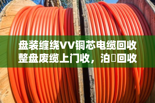 盘装缠绕VV铜芯电缆回收整盘废缆上门收,泊祎回收让旧电缆变现金 盘装缠绕VV铜芯电缆回收整盘废缆上门收,泊祎回收让旧电缆变现金