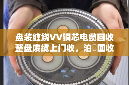 盘装缠绕VV铜芯电缆回收整盘废缆上门收，泊祎回收让旧电缆变现金