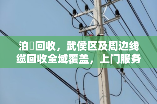 泊祎回收，武侯区及周边线缆回收全域覆盖，上门服务省心又划算