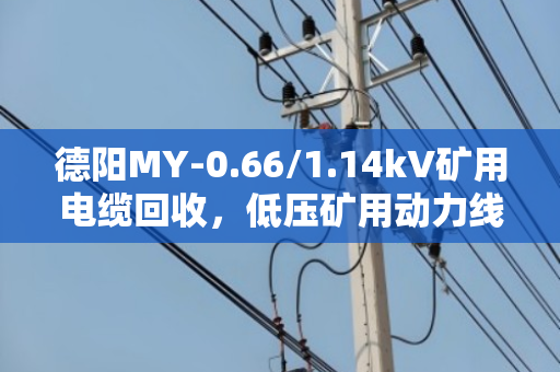 德阳MY-0.66/1.14kV矿用电缆回收，低压矿用动力线泊祎回收帮您省心变现