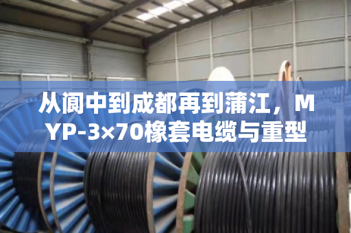 从阆中到成都再到蒲江，MYP-3×70橡套电缆与重型屏蔽矿用线回收的那些事