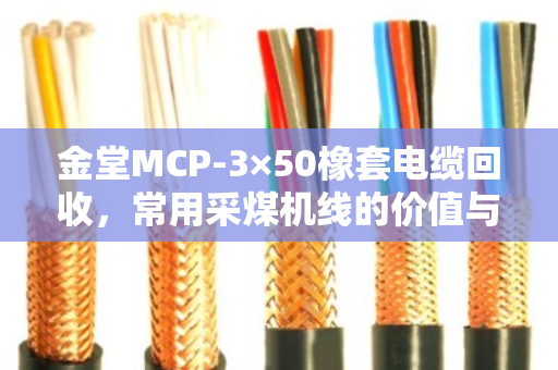 金堂MCP-3×50橡套电缆回收,常用采煤机线的价值与处理之道 金堂MCP-3×50橡套电缆回收,常用采煤机线的价值与处理之道