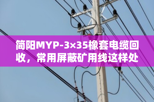 简阳MYP-3×35橡套电缆回收,常用屏蔽矿用线这样处理最划算 简阳MYP-3×35橡套电缆回收,常用屏蔽矿用线这样处理最划算