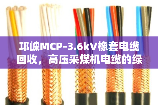 邛崃MCP-3.6kV橡套电缆回收，高压采煤机电缆的绿色归宿与真金值钱