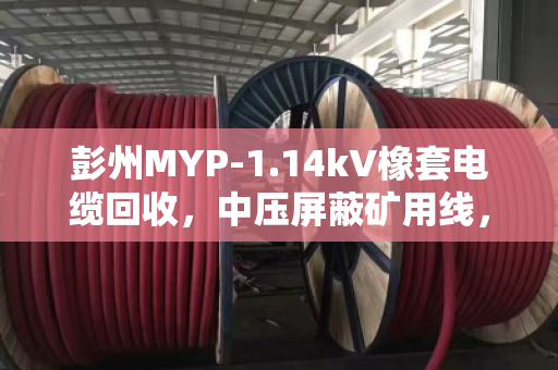 彭州MYP-1.14kV橡套电缆回收，中压屏蔽矿用线，我们这样处理更划算